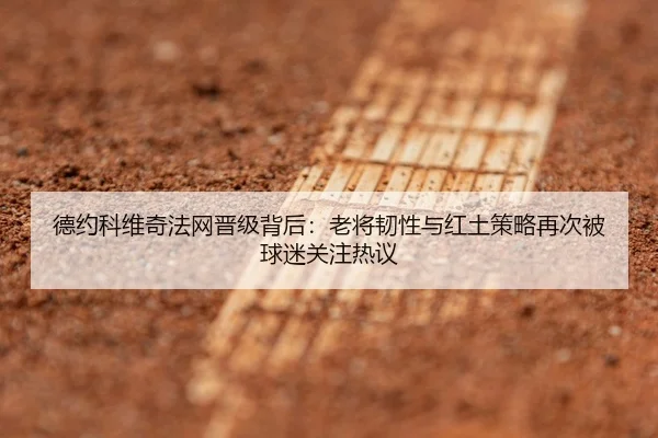 德约科维奇法网晋级背后：老将韧性与红土策略再次被球迷关注热议