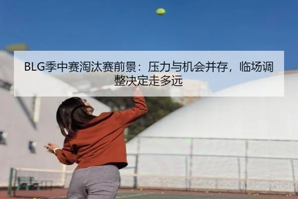 BLG季中赛淘汰赛前景：压力与机会并存，临场调整决定走多远